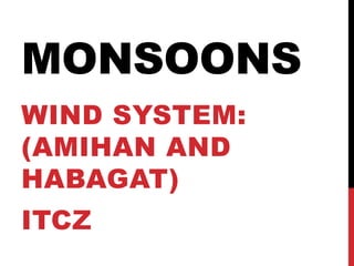 MONSOONS
WIND SYSTEM:
(AMIHAN AND
HABAGAT)
ITCZ
 