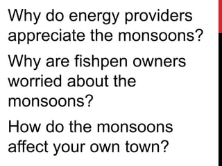 Why do energy providers
appreciate the monsoons?
Why are fishpen owners
worried about the
monsoons?
How do the monsoons
affect your own town?
 