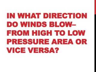 IN WHAT DIRECTION
DO WINDS BLOW–
FROM HIGH TO LOW
PRESSURE AREA OR
VICE VERSA?
 