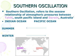 SOUTHERN OSCILLATION
•

Southern Oscillation, refers to the seesaw
relationship of atmospheric pressures between
Tahiti, s...