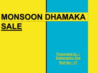 MONSOON DHAMAKA
SALE
Presented by :-
Debangshu Das
Roll No:- 17
 