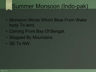 Summer Monsoon (Indo-pak)
• Monsoon Winds Which Blow From Water
body To land.
• Coming From Bay Of Bengal.
• Stopped By Mountains.
• SE To NW.
 