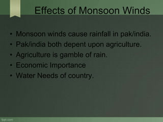 Effects of Monsoon Winds
• Monsoon winds cause rainfall in pak/india.
• Pak/india both depent upon agriculture.
• Agriculture is gamble of rain.
• Economic Importance
• Water Needs of country.
 
