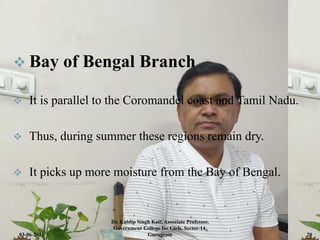  Bay of Bengal Branch
 It is parallel to the Coromandel coast and Tamil Nadu.
 Thus, during summer these regions remain dry.
 It picks up more moisture from the Bay of Bengal.
03-06-2021
Dr. Kuldip Singh Kait, Associate Professor,
Government College for Girls, Sector-14,
Gurugram 20
 
