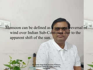 Monsoon can be defined as a seasonal reversal of
wind over Indian Sub-Continent due to the
apparent shift of the sun.
03-06-2021
Dr. Kuldip Singh Kait, Associate Professor,
Government College for Girls, Sector-14,
Gurugram 3
 