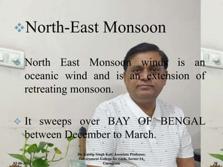 North-East Monsoon
 North East Monsoon winds is an
oceanic wind and is an extension of
retreating monsoon.
 It sweeps over BAY OF BENGAL
between December to March.
03-06-2021
Dr. Kuldip Singh Kait, Associate Professor,
Government College for Girls, Sector-14,
Gurugram 30
 
