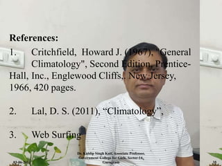 References:
1. Critchfield, Howard J. (1967), "General
Climatology", Second Edition, Prentice-
Hall, Inc., Englewood Cliffs,. New Jersey,
1966, 420 pages.
2. Lal, D. S. (2011), “Climatology”,
3. Web Surfing
03-06-2021
Dr. Kuldip Singh Kait, Associate Professor,
Government College for Girls, Sector-14,
Gurugram 35
 