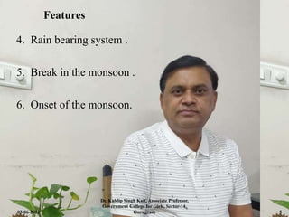 4. Rain bearing system .
5. Break in the monsoon .
6. Onset of the monsoon.
Features
03-06-2021
Dr. Kuldip Singh Kait, Associate Professor,
Government College for Girls, Sector-14,
Gurugram 5
 