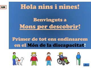 Hola nins i nines!
Benvinguts a
Mons per descobrir!
Primer de tot ens endinsarem
en el Món de la discapacitat!
GD
 