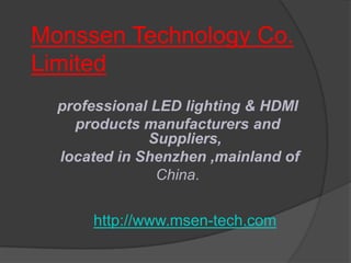 Monssen Technology Co.
Limited
  professional LED lighting & HDMI
    products manufacturers and
              Suppliers,
  located in Shenzhen ,mainland of
                China.


      http://www.msen-tech.com
 
