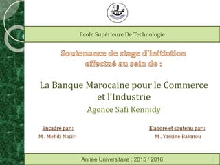 La Banque Marocaine pour le Commerce
et l’Industrie
Agence Safi Kennidy
Encadré par : Elaboré et soutenu par :
M . Mehdi Naciri M . Yassine Bakmou
Ecole Supérieure De Technologie
Année Universitaire : 2015 / 2016 1
 