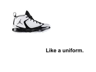 Like a uniform.
 