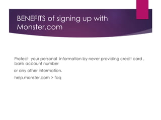 BENEFITS of signing up with
Monster.com
Protect your personal information by never providing credit card ,
bank account number
or any other information.
help.monster.com > faq
 