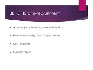 BENEFITS of e-recruitment
 A new approach – very common these days
 Easier to find and get job – for job seekers
 Cost- effective
 Less time taking.
 