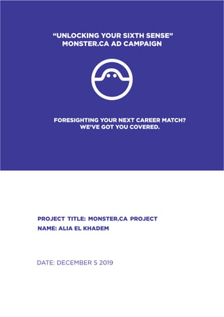 “UNLOCKING YOUR SIXTH SENSE”
MONSTER.CA AD CAMPAIGN
FORESIGHTING YOUR NEXT CAREER MATCH?
WE’VE GOT YOU COVERED.
PROJECT TITLE: MONSTER.CA PROJECT
NAME: ALIA EL KHADEM
DATE: DECEMBER 5 2019
 