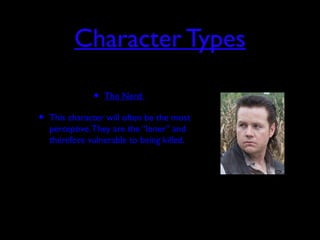 Character Types
• The Nerd
• This character will often be the most
perceptive.They are the “loner” and
therefore vulnerable to being killed.
 