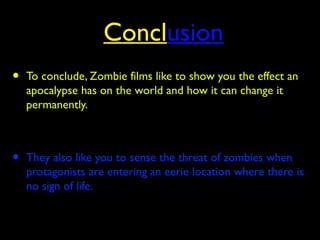 Conclusion
• To conclude, Zombie films like to show you the effect an
apocalypse has on the world and how it can change it
permanently.
• They also like you to sense the threat of zombies when
protagonists are entering an eerie location where there is
no sign of life.
 