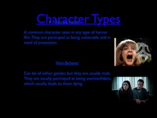 Character Types• FemaleVictim
• A common character seen in any type of horror
film.They are portrayed as being vulnerable and in
need of protection.
• Non-Believer
• Can be of either gender, but they are usually male.
They are usually portrayed as being overconfident,
which usually leads to them dying.
 