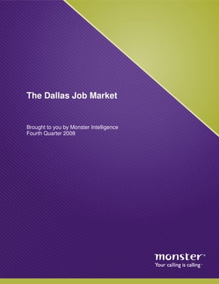 The Dallas Job Market


Brought to you by Monster Intelligence
Fourth Quarter 2008




                                         P a g e |1
 