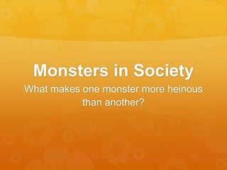 Monsters in Society
What makes one monster more heinous
           than another?
 