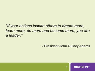 "If your actions inspire others to dream more,
learn more, do more and become more, you are
a leader.”

                   - President John Quincy Adams




                                 10
 