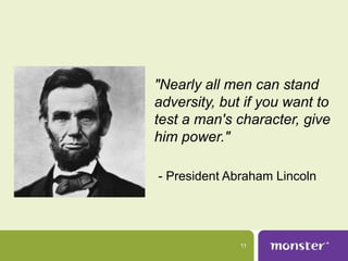 "Nearly all men can stand
adversity, but if you want to
test a man's character, give
him power."

- President Abraham Lincoln




              11
 
