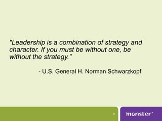 "Leadership is a combination of strategy and
character. If you must be without one, be
without the strategy.”

         - U.S. General H. Norman Schwarzkopf




                                   8
 