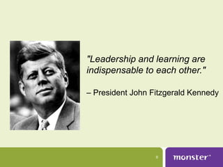 "Leadership and learning are
indispensable to each other."

– President John Fitzgerald Kennedy




                  9
 