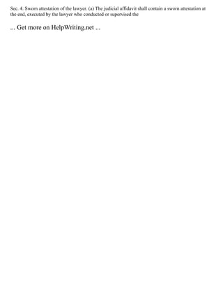 Sec. 4. Sworn attestation of the lawyer. (a) The judicial affidavit shall contain a sworn attestation at
the end, executed by the lawyer who conducted or supervised the
... Get more on HelpWriting.net ...
 