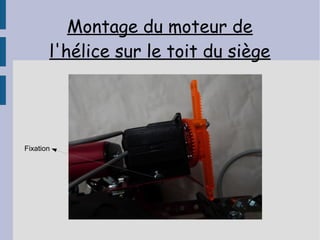 Montage du moteur de
       l'hélice sur le toit du siège




Fixation
 