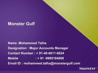 Monster Gulf Name :Mohammed Talha Designation : Major Accounts Manager Contact Number : + 91-40-6611-6824  Mobile                   : + 91 -9985184606 Email ID : mohammed.talha@monstergulf.com 