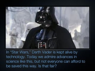 In “Star Wars,” Darth Vader is kept alive by
technology. Today we admire advances in
science like this, but not everyone can afford to
be saved this way. Is that fair?
 