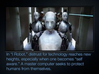 In “I Robot,” distrust for technology reaches new
heights, especially when one becomes “self
aware.” A master computer seeks to protect
humans from themselves.
 