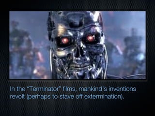 In the “Terminator” films, mankind’s inventions
revolt (perhaps to stave off extermination).
 