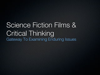 Science Fiction Films &
Critical Thinking
Gateway To Examining Enduring Issues
 