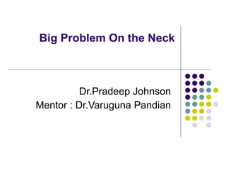 Big Problem On the Neck   Dr.Pradeep Johnson Mentor : Dr.Varuguna Pandian 