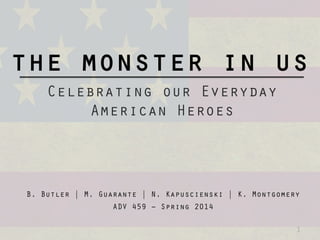 the monster in us
Celebrating our Everyday
American Heroes
1
B. Butler | M. Guarante | N. Kapuscienski | K. Montgomery
ADV 459 – Spring 2014
 
