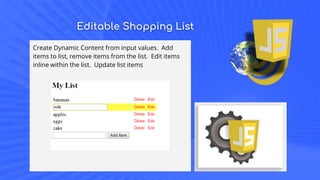 Editable Shopping List
Create Dynamic Content from input values. Add
items to list, remove items from the list. Edit items
inline within the list. Update list items
 