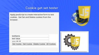 Cookie get set tester
Apply JavaScript to create interactive form to test
cookies. Get Set and Delete cookies from the
browser.
 