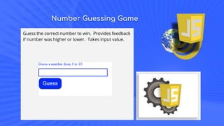 Number Guessing Game
Guess the correct number to win. Provides feedback
if number was higher or lower. Takes input value.
 