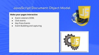 JavaScript Document Object Model
Make your pages interactive
● Event Listeners DOM.
● Click events
● Key Press Events
● Event Bubbling and capturing
 