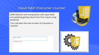 Input field Character counter
DOM selection and manipulation with input fields
and updating getting values from form inputs using
JavaScript
Turn red when the max number of characters is
reached.
 