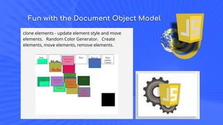 Fun with the Document Object Model
clone elements - update element style and move
elements. Random Color Generator. Create
elements, move elements, remove elements.
 