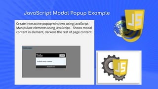 JavaScript Modal Popup Example
Create interactive popup windows using JavaScript
Manipulate elements using JavaScript. Shows modal
content in element, darkens the rest of page content.
 
