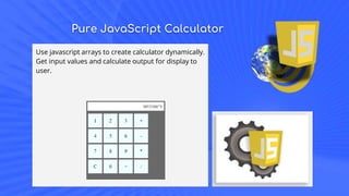 Pure JavaScript Calculator
Use javascript arrays to create calculator dynamically.
Get input values and calculate output for display to
user.
 