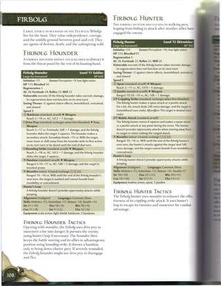 F1RBOLG                                                                      FIRBOLG HUNTER
                                                                             T H E FIRBOLG H U N T E R S P E C I A L I Z E S in stalking prey,
                                                                             leaping from hiding to attack after sturdier allies h a  r
 L A R G E , F I E R C E HUMANOIDS OF T H E F E Y W I L D , firbolgs
                                                                             engaged t h e enemy.
 live for t h e h u n t . T h e y value i n d e p e n d e n c e , courage,
 and t h e m i d d l e g r o u n d b e t w e e n good a n d evil. T h e y
                                                                             Firbolg Hunter                               Level 12 Skirmisher
 a r e agents o f destiny, death, and the unforgiving wild.
                                                                             Large fey humanoid                                             XP 70
                                                                             Initiative +14         Senses Perception +16; low-light vision
 FlRBOLG HOUNDER                                                             H P 123; Bloodied 61
                                                                             Regeneration 5
 A FlRBOLG HOUNDER OPENLY ATTACKS P R E Y to distract it
                                                                             AC 26; Fortitude 22, Reflex 25, W i l l 24
 from the threat posed by the rest o f its hunting b a n d .                 Vulnerable necrotic (if the firbolg hunter takes necrotic damage.
                                                                               its regeneration does not function on its next turn)
 Firbolg Hounder                                     Level 11 Soldier        Saving Throws +2 against charm effects, immobilized, restrained
 Large fey humanoid                                               XP 600       and slowed
 Initiative +11          Senses Perception +9; low-light vision              Speed 8
 HP 113; Bloodied 56                                                         © Spear (standard; at-will) • Weapon
 Regeneration 5                                                                 Reach 2; +17 vs. AC; 1d10 + 6 damage.
 AC 28; Fortitude 24, Reflex 23, W i l l 23                                  @ Javelin (standard; at-will) • Weapon
 Vulnerable necrotic (if the firbolg hounder takes necrotic damage,            Ranged 10/20; +18 vs. AC; 1 d8 + 7 damage.
    its regeneration does not function on its next turn)                     •/Y Crippling Strike (standard; recharges when first bloodied)
                                                                              f-
 Saving Throws +2 against charm effects, immobilized, restrained,              The firbolg hunter makes a spear attack or a javelin attack.
    and slowed                                                                 On a hit, the attack deals 2d6 extra damage, and the target is
 Speed 8                                                                       immobilized (save ends). Aftereffect: The target is slowed (save
 © Battleaxe (standard; at-will) • Weapon                                      ends).
    Reach 2; +18 vs. AC; 1d12 + 7 damage.                                    ^Pf Mobile Attack (standard; at-will)
 • Drive Prey (standard; recharges when first bloodied) • Fear,
  1                                                                            The firbolg hunter moves 8 squares and makes a spear attack
    Weapon                                                                     or a javelin attack at any point during the move. The hunter
    Reach 2; +17 vs. Fortitude; 2d8 + 7 damage, and the firbolg                doesn't provoke opportunity attacks when moving away from
    hounder slides the target 2 squares. The hounder makes a                    its target or when making the ranged attack.
    secondary attack. Secondary Attack: +15 vs. Will; the target             • Moonfire (minor 1/round; recharge [::] [ X Ijjl)
                                                                              Y
    must move or shift away from the hounder with its first action              Ranged 10; +16 vs. Will; until the end of the firbolg hunter's
    on its next turn or be dazed until the end of that turn.                    next turn, the hunter's attacks against the target deal 1d6
 { Hounding Strike (standard; at-will) • Weapon                                extra damage, and the target cannot benefit from invisibility or
    Reach 2; +18 vs. AC; 1d12 + 7 damage, and the firbolg hounder              concealment.
    slides the target 2 squares.                                             Hunter's Leap
 • Handaxe (standard; at-will) • Weapon
  Y                                                                            A firbolg hunter doesn't provoke opportunity attacks while
    Ranged 5/10; +17 vs. AC; 1d8 + 5 damage, and the target is                 jumping.
    knocked prone.                                                           Alignment Unaligned            Languages Common, Elven
 ^Y Moonfire (minor 1/round; recharge X X : i )                              Skills Athletics +15, Intimidate +12, Nature +16, Stealth+17
    Ranged 10; +16 vs. Will; until the end of the firbolg hounder's          Str 18 (+10)           Dex 22 (+12)           Wis20(+11)
    next turn, the target is marked and cannot benefit from                  Con 19 (+10)           Int 12 (+7)             Cha 13 (+7)
    invisibility or concealment.                                             Equipment leather armor, spear, 3 javelins
 Hunter's Leap
    A firbolg hounder doesn't provoke opportunity attacks while
                                                                             FIRBOLG HUNTER TACTICS
    jumping.
                                                                             T h e firbolg h u n t e r uses moonfire to e n h a n c e t h e effec-
 Alignment Unaligned             Languages Common, Elven
 Skills Athletics +15, Intimidate +11, Nature +14, Stealth +14               tiveness o f its crippling strike attack. It uses hunters
 Str 21 (+10)            Dex 18 (+9)              W i s 18 (+9)              leap to e s c a p e its e n e m i e s a n d m a n e u v e r for combat
 Con 17 (+8)             Int 11 (+5)              Cha 12 (+6)                advantage.
 Equipment scale armor, light shield, battleaxe, 3 handaxes


 FIRBOLG HOUNDER TACTICS
 O p e n i n g with moonfire, t h e firbolg uses drive prey to
 m a n e u v e r a foe into danger. It pursues t h e enemy,
 using hunter's leap i f necessary. T h e h o u n d e r t h e n
 keeps t h e battle moving a n d its allies in advantageous
 position using hounding strike. It t h r o w s a h a n d a x e
 only to bring down elusive prey. I f severely w o u n d e d ,
 t h e firbolg h o u n d e r might use drive prey to disengage
 and f l e e .
 