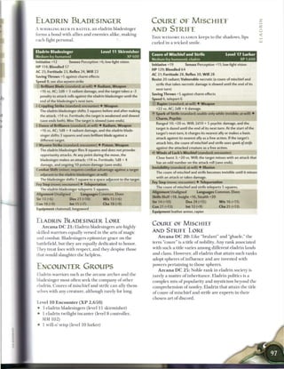 ELADRIN BLADESINGER                                                       C O U R E             OE         M l S C H I E E                                  2
                                                                                                                                                            2
A W H I R L I N G BLUR IN BATTLE, a n eladrin bladesinger                 AND              STRIEE                                                           z
forms a b o n d with allies a n d e n e m i e s alike, m a k i n g
                                                                          T H I S W I N S O M E E L A D R I N keeps to t h e shadows, lips                  <
e a c h fight p e r s o n a l .
                                                                          curled in a w i c k e d s m i l e .

Eladrin Bladesinger                            Level 11 Skirmisher
                                                                          Coure of Mischief and Strife                               Level 17 Lurker
Medium fey humanoid                                               XP600
                                                                          Medium fey humanoid, eladrin                                       XP 1.600
Initiative +12             Senses Perception +6; low-light vision
                                                                          Initiative +19            Senses Perception +11; low-light vision
HP 114; Bloodied 57
                                                                          HP 129; Bloodied 64
AC 25; Fortitude 23, Reflex 24, W i l l 23
                                                                          AC 31; Fortitude 28, Reflex 30, W i l l 28
Saving Throws +5 against charm effects
                                                                          Resist 20 radiant; Vulnerable necrotic (a coure of mischief and
Speed 8; see also wyvern strike
                                                                              strife that takes necrotic damage is slowed until the end of its
T) Brilliant Blade (standard; at-will) • Radiant, Weapon
                                                                              next turn)
     +16 vs. AC; 2d8 + 3 radiant damage, and the target takes a -3
                                                                          Saving Throws +5 against charm effects
     penalty to attack rolls against the eladrin bladesinger until the
                                                                          Speed 6, teleport 6
     end of the bladesinger's next turn.
                                                                          0   Rapier (standard; at-will) • Weapon
+ Crippling Strike (standard; encounter) • Weapon
                                                                              +22 vs. AC; 2d8 + 6 damage.
     The eladrin bladesinger shifts 3 squares before and after making
                                                                          • Spark of Strife (standard; usable only while invisible; at-will) •
                                                                           Y
     the attack. +14 vs. Fortitude; the target is weakened and slowed
                                                                              Charm, Psychic
     (save ends both). Miss: The target is slowed (save ends).
                                                                              Ranged 10; +20 vs. Will; 2d10 + 5 psychic damage, and the
I Dance of Brilliance (standard; at-will) • Radiant, Weapon
                                                                              target is dazed until the end of its next turn. At the start of the
     +16 vs. AC; 1d8 + 4 radiant damage, and the eladrin blade-
                                                                              target's next turn, it charges its nearest ally or makes a basic
     singer shifts 3 squares and uses brilliant blade against a
                                                                              attack against its nearest ally as a free action. If the target's
     different target.
                                                                              attack hits, the coure of mischief and strife uses spark of strife
I Wyvern Strike (standard; encounter) • Poison, Weapon
                                                                              against the attacked creature as a free action.
     The eladrin bladesinger flies 8 squares and does not provoke
                                                                          <* Winds of Luck's Mischief (standard; encounter)
                                                                           c
     opportunity attacks. At any point during the move, the
                                                                              Close burst 3; +20 vs. Will; the target misses with an attack that
     bladesinger makes an attack: +14 vs. Fortitude; 1d8 + 4
                                                                              has an odd number on the attack roll (save ends).
     damage, and ongoing 10 poison damage (save ends).
                                                                          Invisibility (standard; at-will) • Illusion
Combat Shift (minor; requires combat advantage against a target
                                                                              The coure of mischief and strife becomes invisible until it misses
     adjacent to the eladrin bladesinger; at-will)
                                                                              with an attack or takes damage.
     The bladesinger shifts 1 square to a space adjacent to the target.
                                                                          Fey Step (move; encounter) • Teleportation
Fey Step (move; encounter) • Teleportation
                                                                              The coure of mischief and strife teleports 5 squares.
     The eladrin bladesinger teleports 5 squares.
                                                                          Alignment Unaligned                 Languages Common, Elven
Alignment Unaligned               Languages Common, Elven
                                                                          Skills Bluff+18, Insight +16, Stealth +20
Str 13 (+6)                Dex 21 (+10)           W i s 13 (+6)
                                                                          Str 14 (+10)               Dex 24 (+15)               W i s 16 (+11)
Con 18 (+9)                Int 15 (+7)            Cha 18 (+9)
                                                                          Con 21 (+13)               Int 12 (+9)                 Cha 21 (+13)
Equipment chainmail, longsword
                                                                          Equipment leather armor, rapier


ELADRIN BLADESINGER LORE
                                                                          COURE OE MISCHIEE
      A r c a n a D C 2 1 : E l a d r i n bladesingers are highly
skilled warriors equally versed in t h e arts o f m a g i c               AND STRIEE LORE
and c o m b a t . Bladesingers epitomize grace on t h e                        A r c a n a D C 2 0 : Like " b r a l a n i " a n d "ghaele," t h e

battlefield, but they are e q u a l l y dedicated to honor.               t e r m " c o u r e " is a title o f nobility. A n y r a n k associated

They treat foes with r e s p e c t , a n d they despise t h o s e         with such a title varies a m o n g different eladrin lands

that would slaughter t h e helpless.                                      a n d c l a n s . However, all eladrin that attain such r a n k s
                                                                          adopt s p h e r e s o f i n f l u e n c e a n d a r e invested with

ENCOUNTER GROUPS                                                          powers p e r t a i n i n g to t h o s e spheres.
                                                                               A r c a n a D C 2 5 : Noble r a n k in eladrin society is
Eladrin warriors such as t h e a r c a n e a r c h e r a n d t h e
                                                                          rarely a m a t t e r o f i n h e r i t a n c e . E l a d r i n politics is a
bladesinger m o s t often seek t h e c o m p a n y o f other
                                                                          c o m p l e x m i x o f popularity a n d m y s t i c i s m beyond t h e
eladrin. C o u r e s o f m i s c h i e f a n d strife c a n ally them-
                                                                          c o m p r e h e n s i o n o f nonfey. E l a d r i n that attain t h e title
selves with any c r e a t u r e , although rarely for long.
                                                                          o f c o u r e o f m i s c h i e f a n d strife a r e e x p e r t s in t h e i r
                                                                          c h o s e n art o f discord.
 Level 1 0 E n c o u n t e r ( X P       2,650)
 •    3 eladrin bladesingers (level 11 s k i r m i s h e r )
 •     1 eladrin twilight i n c a n t e r (level 8 controller,
      MM 1 0 2 )
 •     1 will-o'-wisp (level 1 0 lurker)
 