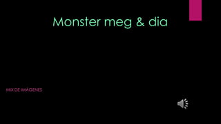 Monster meg & dia
MIX DE IMÁGENES
 