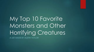 My Top 10 Favorite 
Monsters and Other 
Horrifying Creatures 
A LIST MADE BY AUSTIN TAYLOR 
 