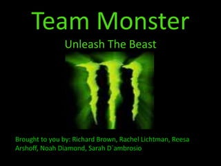 Team Monster
Unleash The Beast
Brought to you by: Richard Brown, Rachel Lichtman, Reesa
Arshoff, Noah Diamond, Sarah D`ambrosio
 